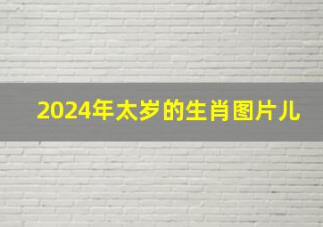 2024年太岁的生肖图片儿,2024年太岁犯什么属相