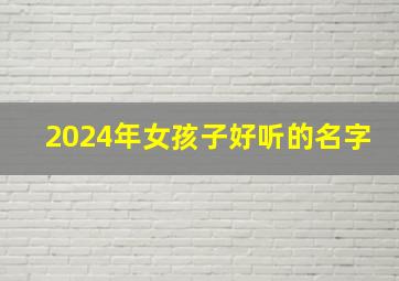 2024年女孩子好听的名字,2024年出生的宝宝好不好