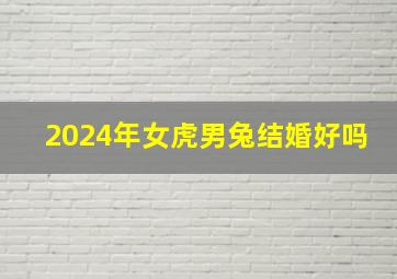 2024年女虎男兔结婚好吗