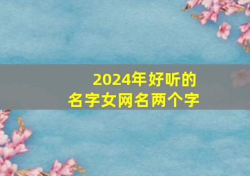 2024年好听的名字女网名两个字,2024年取名字