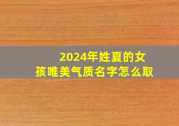 2024年姓夏的女孩唯美气质名字怎么取,2024年夏姓女孩取名