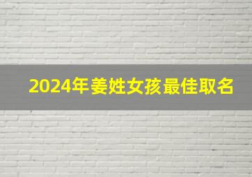 2024年姜姓女孩最佳取名,2024姓姜女孩最好听的名字