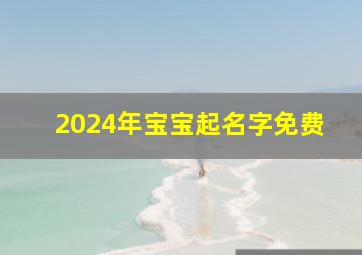 2024年宝宝起名字免费,2024年宝宝取名