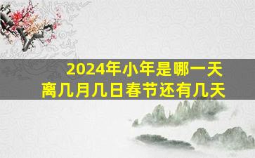 2024年小年是哪一天离几月几日春节还有几天,2024年小年是哪一天离几月几日春节还有几天呢