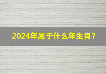 2024年属于什么年生肖？,2024年是什么年什么生肖的年