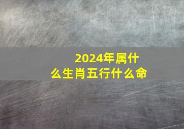 2024年属什么生肖五行什么命,2024年出生是什么命（木龙之命）