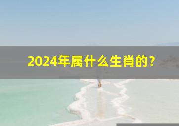 2024年属什么生肖的？,2024年属什么生肖的犯太岁