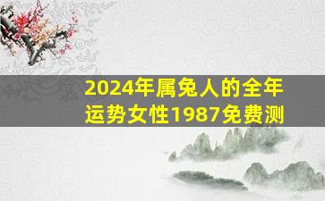 2024年属兔人的全年运势女性1987免费测,属兔2024年运势及运程1987年的兔