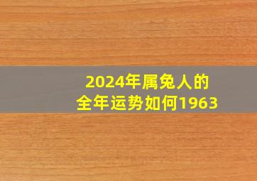 2024年属兔人的全年运势如何1963,属兔2024年运势及运程_2024年属兔人的全年运势