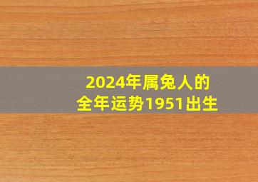 2024年属兔人的全年运势1951出生,2024年属兔的全年运势怎么样