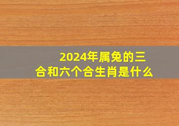 2024年属兔的三合和六个合生肖是什么,2024年属兔的是什么水命