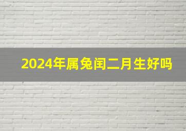 2024年属兔闰二月生好吗,2024年属兔闰二月生好吗女孩