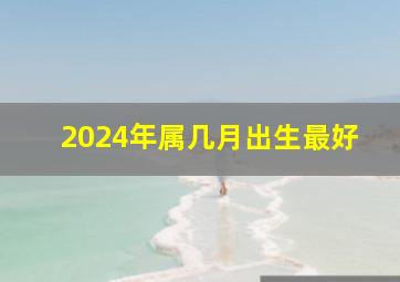 2024年属几月出生最好,2024年哪月生宝宝好