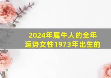 2024年属牛人的全年运势女性1973年出生的,属牛的2024年运势如何1973年出生