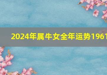 2024年属牛女全年运势1961,2024年属牛女全年运势1996