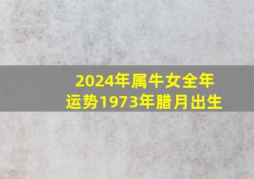 2024年属牛女全年运势1973年腊月出生,2024年属牛女全年运势1973年腊月出生的命运