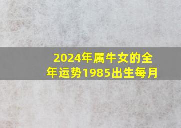 2024年属牛女的全年运势1985出生每月,2024年属牛人的全年每月运势