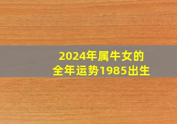 2024年属牛女的全年运势1985出生,2024年属牛人的全年运势详解