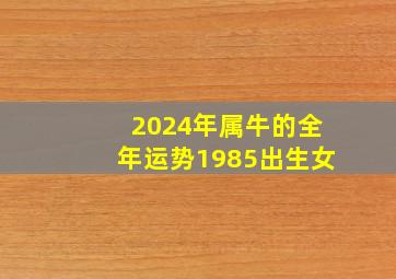 2024年属牛的全年运势1985出生女,2024年属牛人的全年运势如何