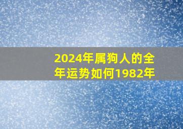 2024年属狗人的全年运势如何1982年,2024年属狗人的命运