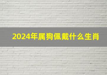 2024年属狗佩戴什么生肖