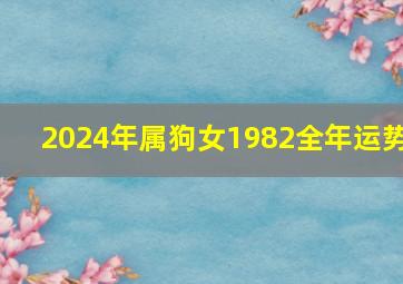 2024年属狗女1982全年运势,82年属狗人41岁过七劫