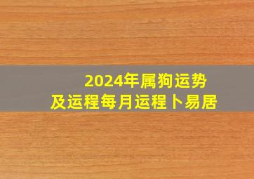 2024年属狗运势及运程每月运程卜易居,2024属狗人的全年运势详解