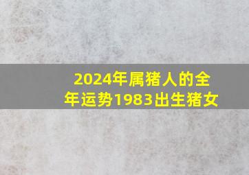 2024年属猪人的全年运势1983出生猪女,1983年猪2024年运程