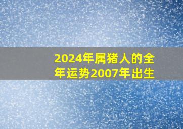 2024年属猪人的全年运势2007年出生,2024年属猪的财运和运气如何