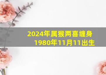 2024年属猴两喜缠身1980年11月11出生,1980年属猴在2024年怎么样