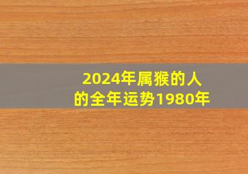 2024年属猴的人的全年运势1980年