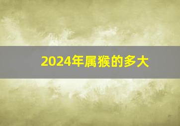 2024年属猴的多大,2024年属猴的多大岁