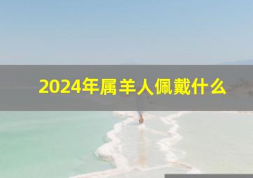 2024年属羊人佩戴什么,龙年属狗人佩戴什么