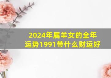 2024年属羊女的全年运势1991带什么财运好