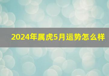 2024年属虎5月运势怎么样,2024年属虎的是什么命五行