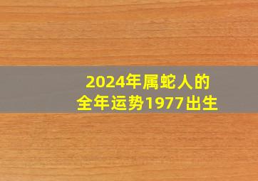 2024年属蛇人的全年运势1977出生,1977年属蛇女在2024年运程和运势