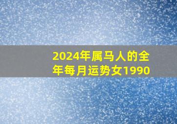 2024年属马人的全年每月运势女1990,2024年属马的人的全年运势