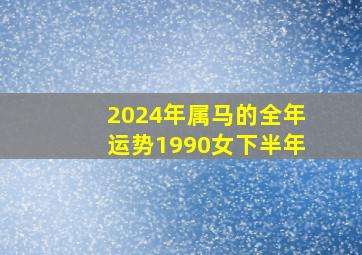 2024年属马的全年运势1990女下半年,属马2024年运势及运程每月运程1990