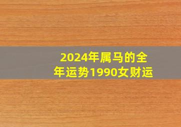 2024年属马的全年运势1990女财运,2024年属马的全年运势怎么样