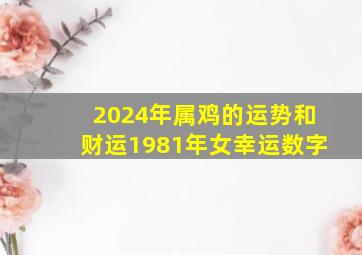 2024年属鸡的运势和财运1981年女幸运数字,属鸡2024年运势及运程1981年出生