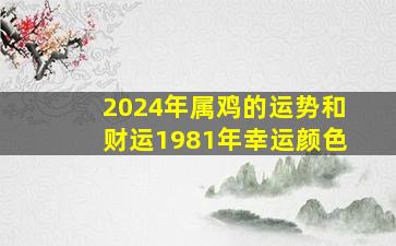 2024年属鸡的运势和财运1981年幸运颜色,81年属鸡2024年运势及运程每月运程