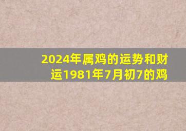 2024年属鸡的运势和财运1981年7月初7的鸡,属鸡男人2022年7月财运如何吉凶各半