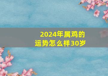 2024年属鸡的运势怎么样30岁,2024年生肖鸡的运程