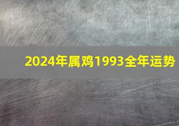 2024年属鸡1993全年运势,1993属鸡2024年运势及运程