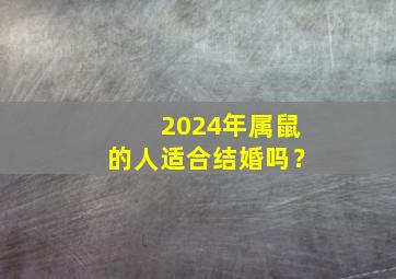 2024年属鼠的人适合结婚吗？,属鼠2024年多大