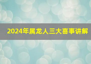 2024年属龙人三大喜事讲解,2024年属龙人的全年每月运势