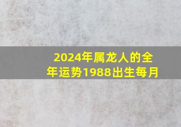 2024年属龙人的全年运势1988出生每月,1988年龙人2024年运程详解