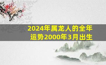 2024年属龙人的全年运势2000年3月出生,2000年属龙人2024年每月运势