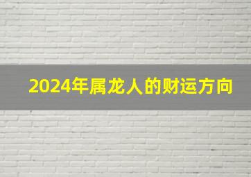 2024年属龙人的财运方向,属龙2024年运势及运程_2024年属龙人的全年运势