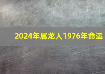 2024年属龙人1976年命运,2024属龙的运势和财运1976年